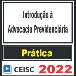 PRÁTICA (Introdução à Advocacia Previdenciária) Ceisc 2022