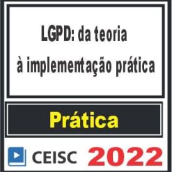 PRÁTICA (LGPD: da teoria à implementação prática) Ceisc 2022